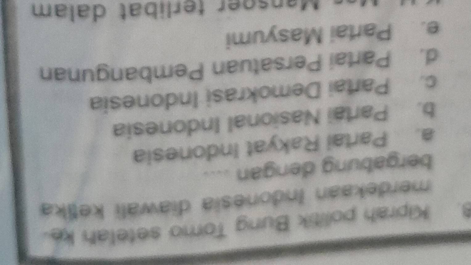 Kiprah politik Bung Tomo setelah ke
merdekaan Inðonesia diawali keṭika
bergabung dengan ....
a. Partai Rakyat Indonesia
b. Partai Nasional Indonesia
c. Partai Demokrasi Indonesia
d. Partai Persatuan Pembangunan
e. Partai Masyumi
Mansger terlibat dalam