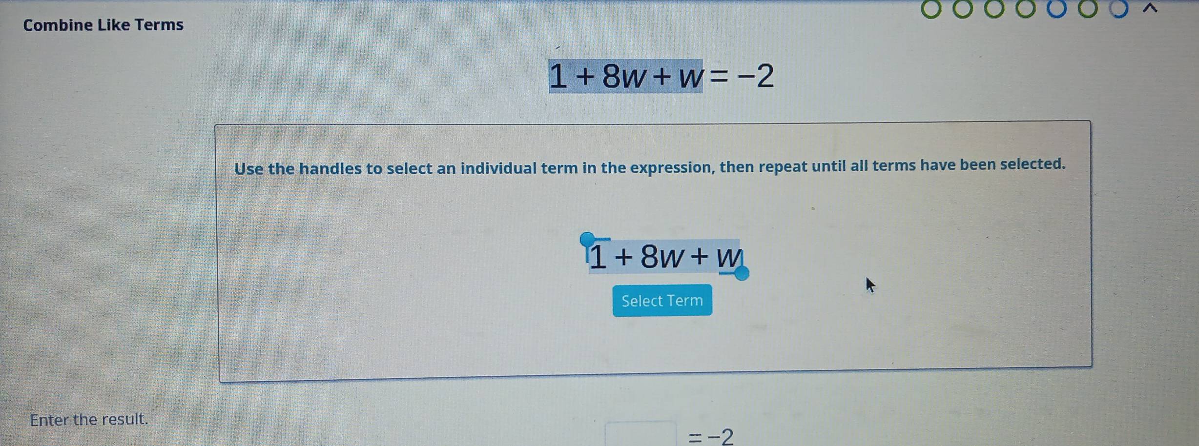 Combine Like Terms
1+8w+w=-2
Use the handles to select an individual term in the expression, then repeat until all terms have been selected.
1+8w+w
Select Term 
Enter the result.
=-2