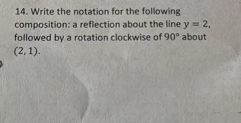 Write the notation for the following 
composition: a reflection about the line y=2, 
followed by a rotation clockwise of 90° about
(2,1).