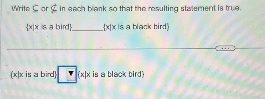 Write ⊆ or nsubseteq in each blank so that the resulting statement is true.
 x|x is a bird _  x|x is a black bird
x|x is a bird V x|x is a black bird