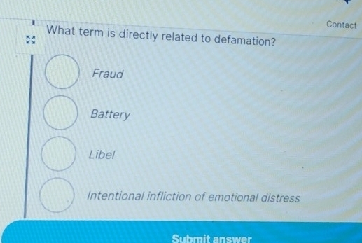 Contact
What term is directly related to defamation?
Fraud
Battery
Libel
Intentional infliction of emotional distress
Submit answer