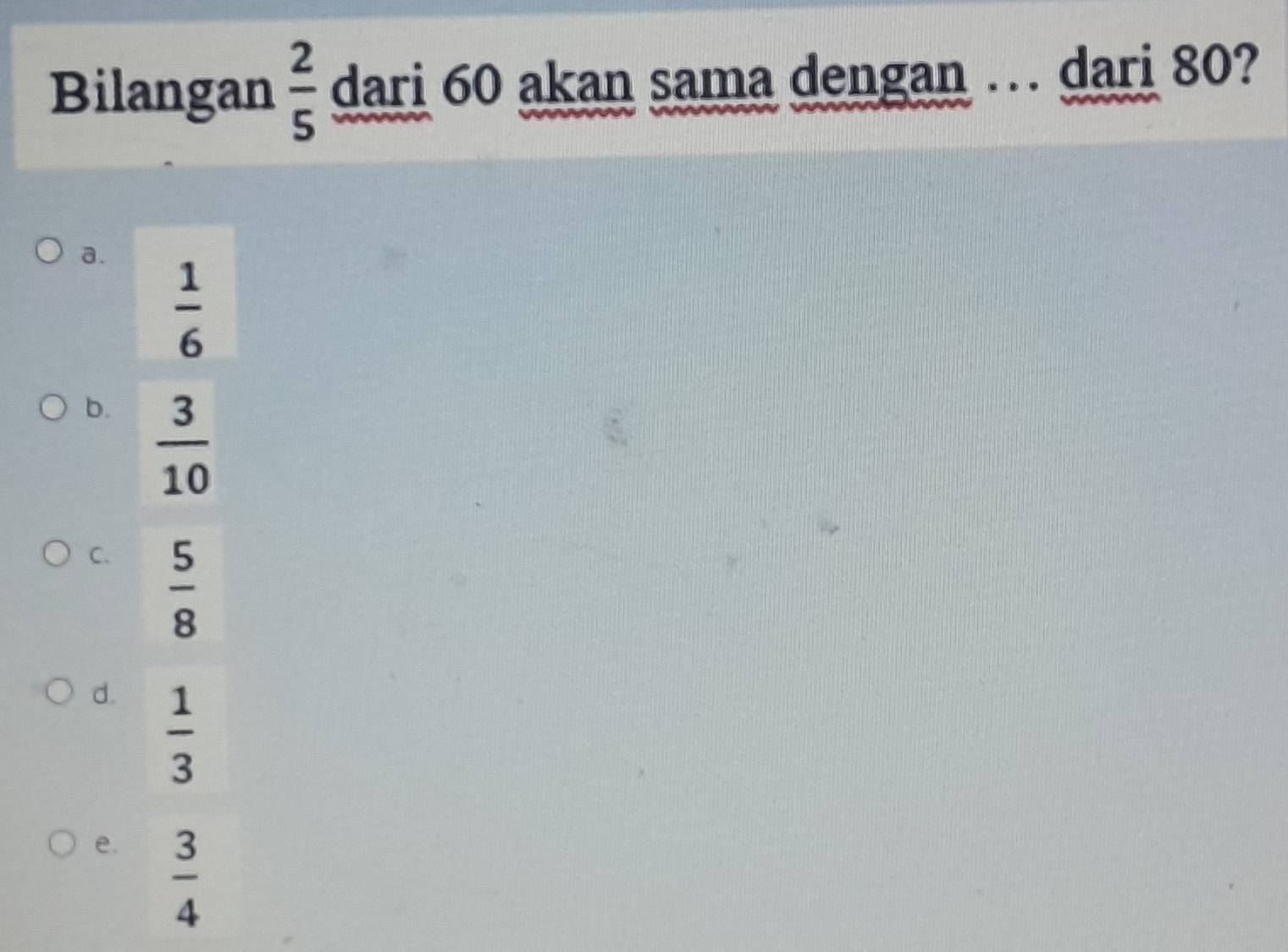 Bilangan  2/5  dari 60 akan sama dengan … dari 80?
a.
 1/6 
b.  3/10 
C.  5/8 
d.  1/3 
e.  3/4 