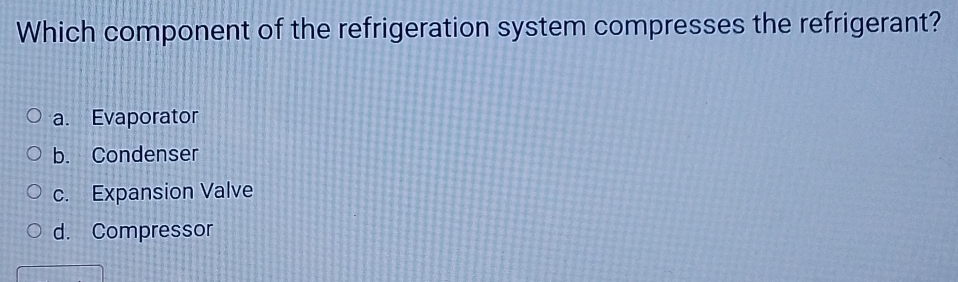 Which component of the refrigeration system compresses the refrigerant?
a. Evaporator
b. Condenser
c. Expansion Valve
d. Compressor