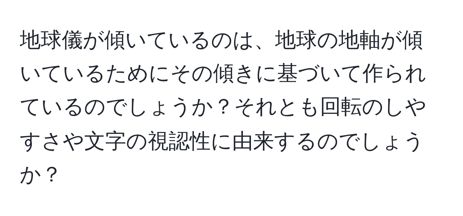 地球儀が傾いているのは、地球の地軸が傾いているためにその傾きに基づいて作られているのでしょうか？それとも回転のしやすさや文字の視認性に由来するのでしょうか？