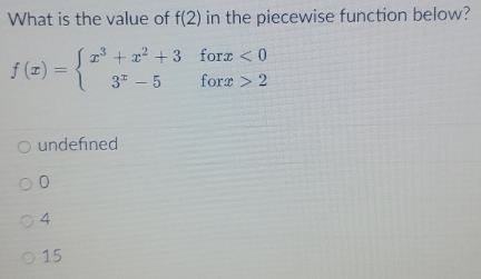 What is the value of f(2) in the piecewise function below?
f(x)=beginarrayl x^3+x^2+3 3^x-5endarray. beginarrayr forx<0 forx>2endarray
undefned
0
4
15