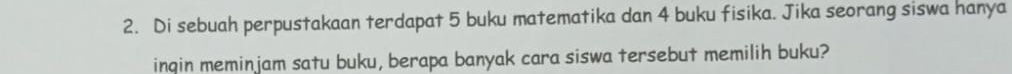 Di sebuah perpustakaan terdapat 5 buku matematika dan 4 buku fisika. Jika seorang siswa hanya 
inqin meminjam satu buku, berapa banyak cara siswa tersebut memilih buku?