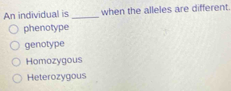 An individual is _when the alleles are different.
phenotype
genotype
Homozygous
Heterozygous