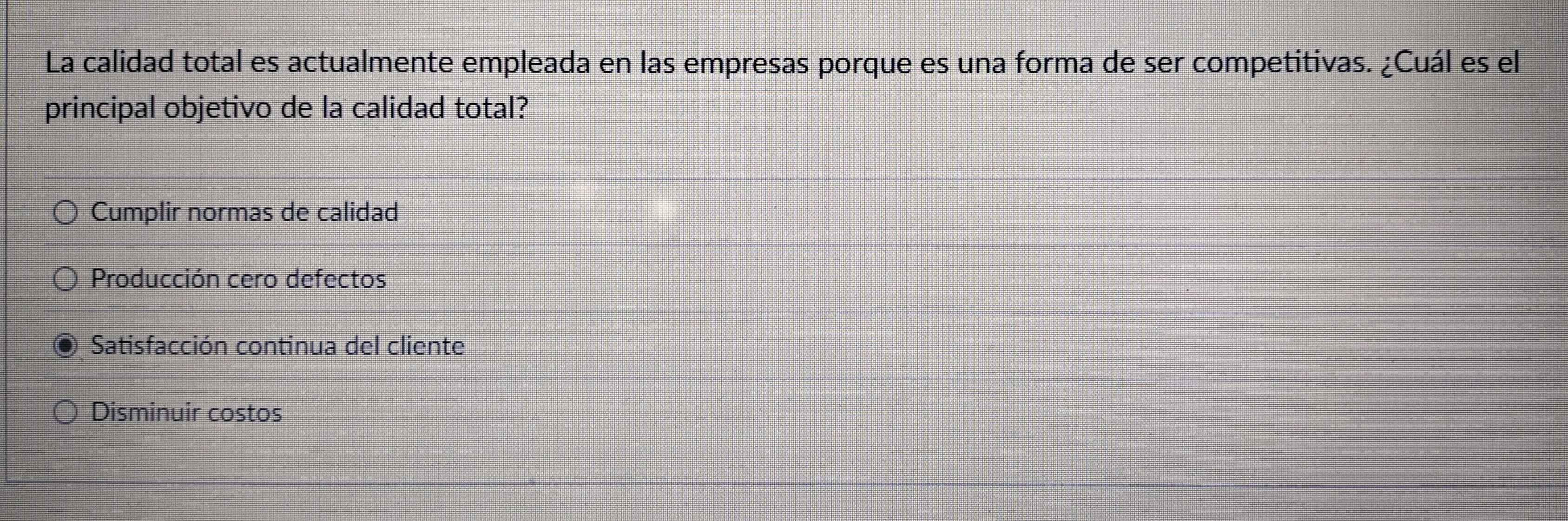 La calidad total es actualmente empleada en las empresas porque es una forma de ser competitivas. ¿Cuál es el
principal objetivo de la calidad total?
Cumplir normas de calidad
Producción cero defectos
Satisfacción continua del cliente
Disminuir costos