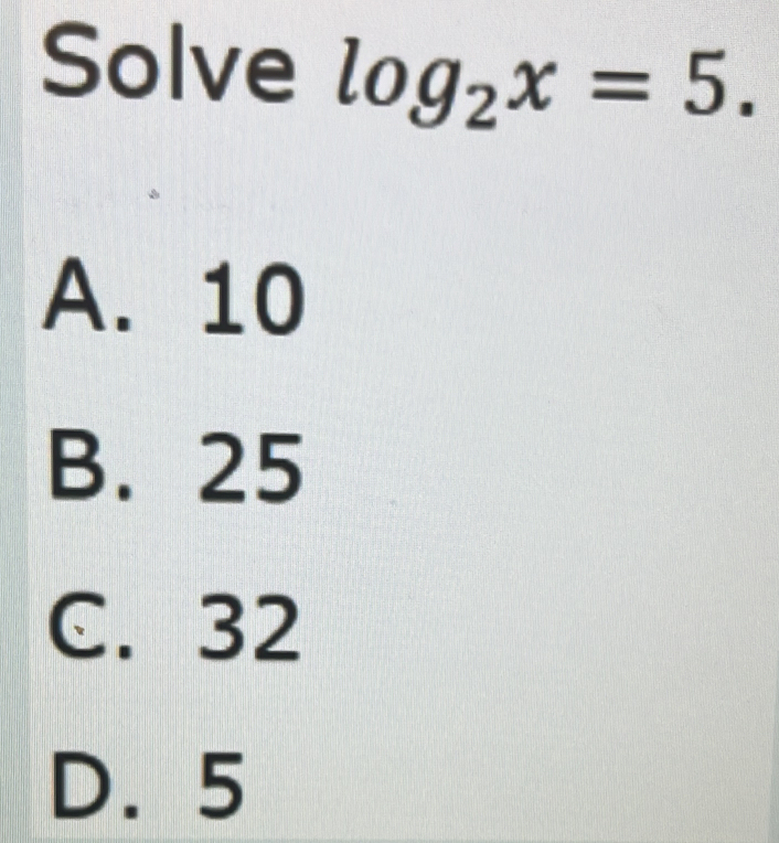 Solve log _2x=5.
A. 10
B. 25
C. 32
D. 5