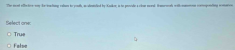 The most effective way for teaching values to youth, as identified by Kniker, is to provide a clear moral framework with numerous corresponding scenarios.
Select one:
True
False