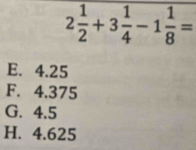 2 1/2 +3 1/4 -1 1/8 =
E. 4.25
F. 4.375
G. 4.5
H. 4.625