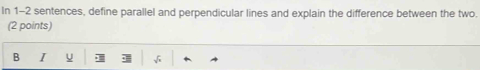 In 1-2 sentences, define parallel and perpendicular lines and explain the difference between the two. 
(2 points) 
B I U
sqrt(x)