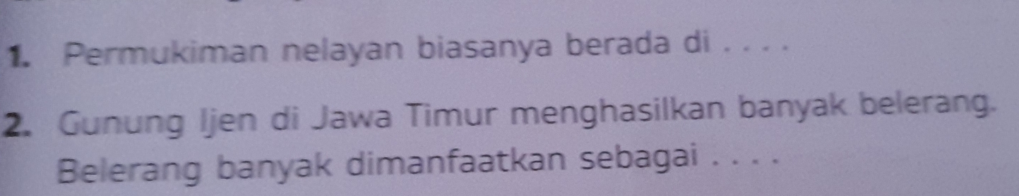 Permukiman nelayan biasanya berada di . . . . 
2. Gunung Ijen di Jawa Timur menghasilkan banyak belerang. 
Belerang banyak dimanfaatkan sebagai . . . .