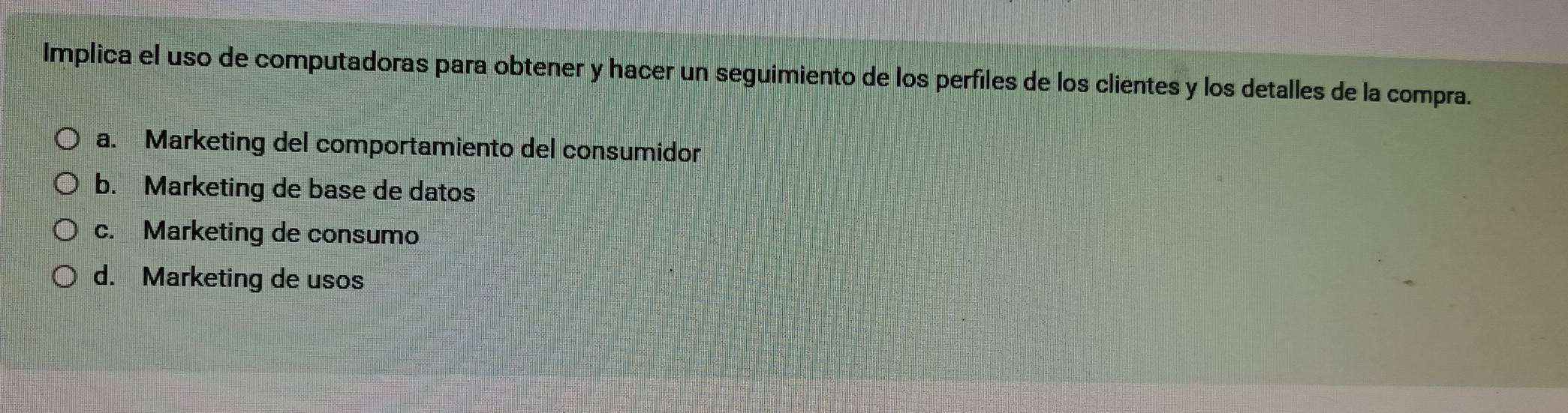 Implica el uso de computadoras para obtener y hacer un seguimiento de los perfiles de los clientes y los detalles de la compra.
a. Marketing del comportamiento del consumidor
b. Marketing de base de datos
c. Marketing de consumo
d. Marketing de usos