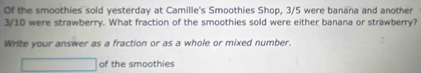 Of the smoothies sold yesterday at Camille's Smoothies Shop, 3/5 were banana and another
3/10 were strawberry. What fraction of the smoothies sold were either banana or strawberry? 
Write your answer as a fraction or as a whole or mixed number.
x_1+x_2=frac 3° ^ of the smoothies