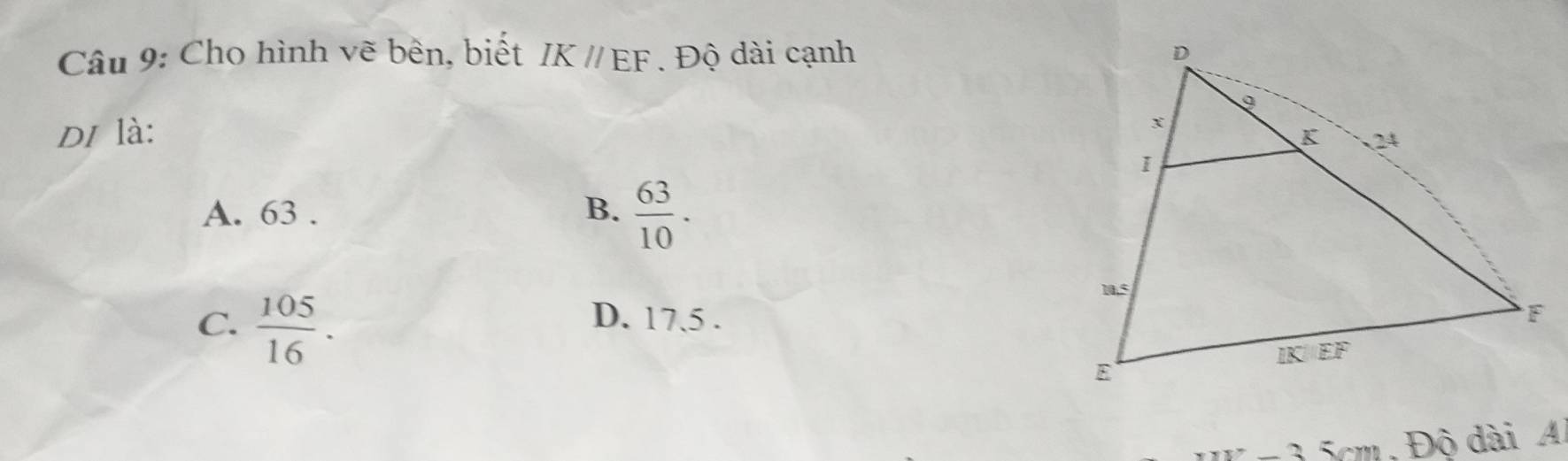 Cho hình vẽ bên, biết IK//EF. Độ dài cạnh 
di là:
A. 63 . B.  63/10 .
C.  105/16 .
D. 17.5 .
xxx-35cm , Độ dài A