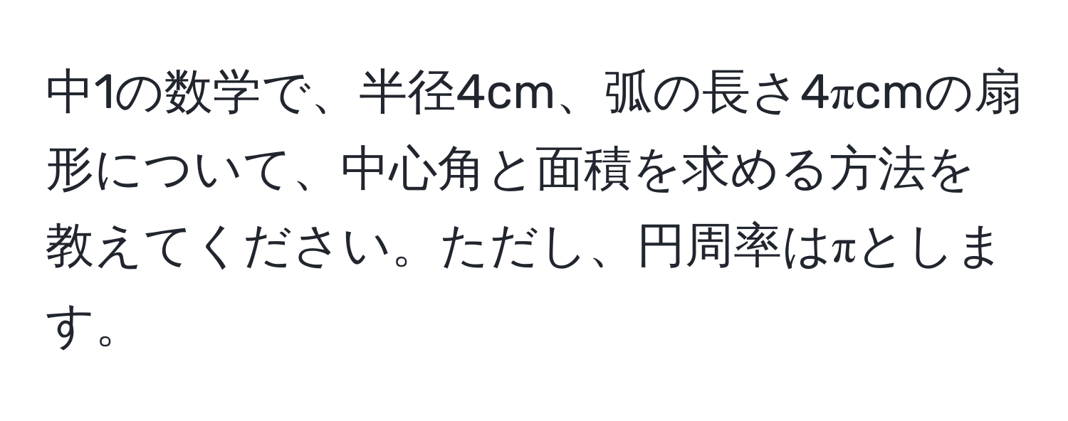 中1の数学で、半径4cm、弧の長さ4πcmの扇形について、中心角と面積を求める方法を教えてください。ただし、円周率はπとします。