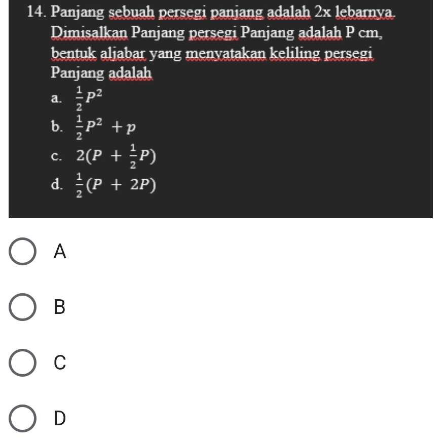 Panjang sebuah persegi paniang adalah 2x lebarnya.
Dimisalkan Panjang persegi Panjang adalah P cm,
bentuk aljabar yang menyatakan keliling persegi
Panjang adalah
a.  1/2 P^2
b.  1/2 P^2+p
C. 2(P+ 1/2 P)
d.  1/2 (P+2P)
A
B
C
D