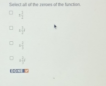 Select all of the zeroes of the function.
±  3/2 
±  3/2 i
±  2/3 
±  2/3 j
DONE