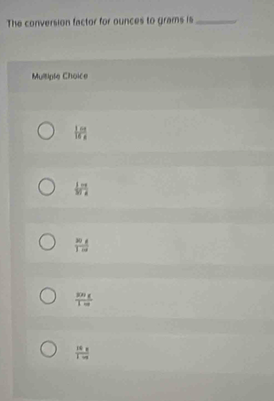 The conversion factor for ounces to grams is_
Mulliple Choice
 16t/16s 
 1m/30s 
 30g/1m 
 300g/1m 
 16=□ /1m 