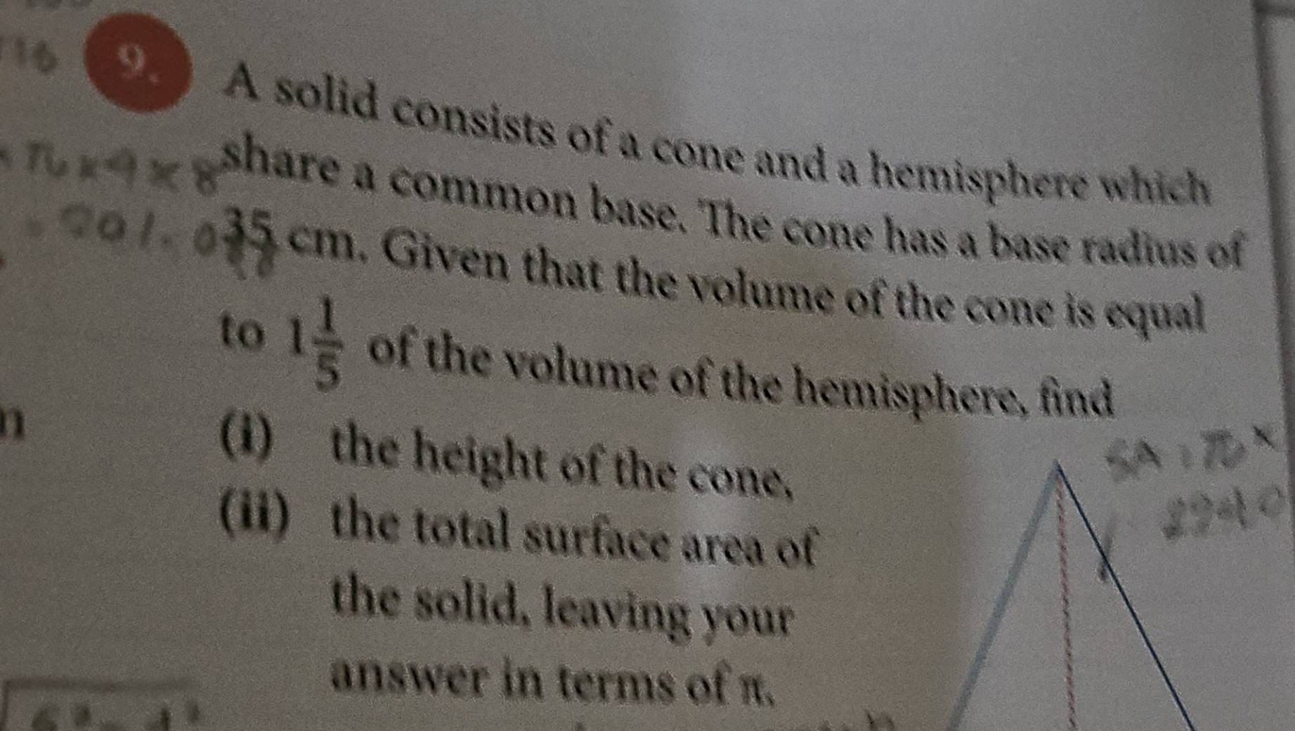 A solid consists of a cone and a hemisphere which 
share a common base. The cone has a base radius of
35 cm. Given that the volume of the cone is equal 
to 1 1/5  of the volume of the hemisphere, find 
(i) the height of the cone, 
(ii) the total surface area of 
the solid, leaving your 
answer in terms of π.