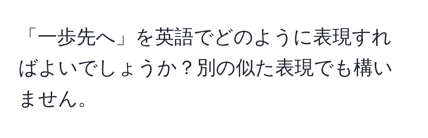 「一歩先へ」を英語でどのように表現すればよいでしょうか？別の似た表現でも構いません。