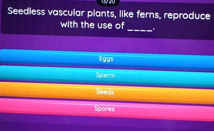 13/20
Seedless vascular plants, like ferns, reproduce
with the use of _.
Eggs
Sperm
Seeds
Spores