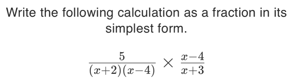 Write the following calculation as a fraction in its 
simplest form.
 5/(x+2)(x-4) *  (x-4)/x+3 