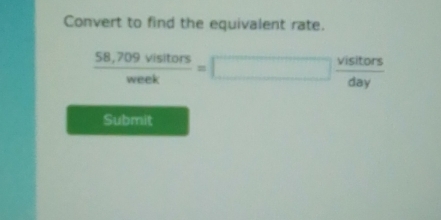 Convert to find the equivalent rate.
 (58,709visitors)/week =□  visitors/day 
Submit