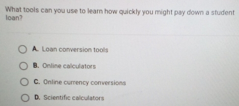 What tools can you use to learn how quickly you might pay down a student
loan?
A. Loan conversion tools
B. Online calculators
C. Online currency conversions
D. Scientific calculators