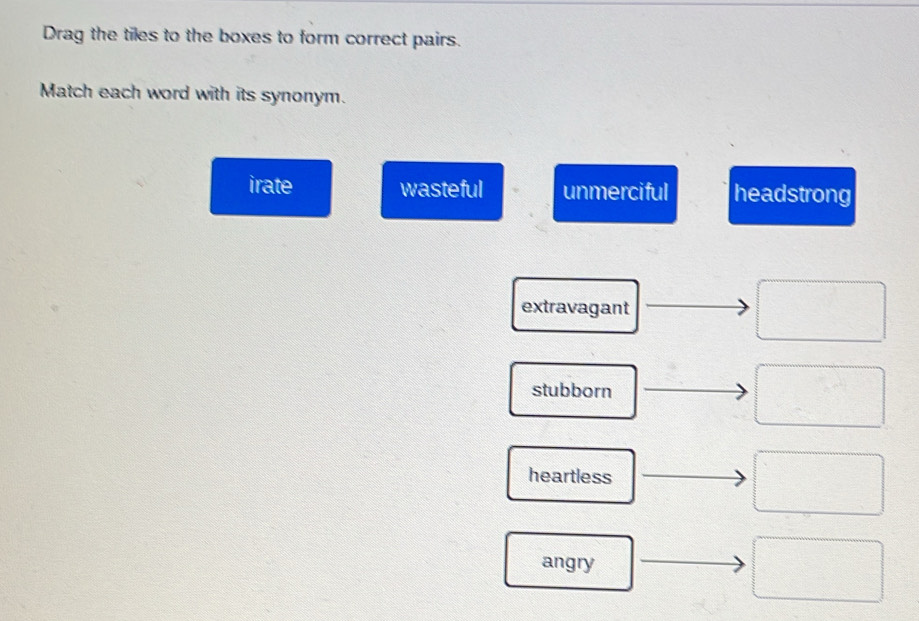 Drag the tiles to the boxes to form correct pairs.
Match each word with its synonym.
irate wasteful unmerciful headstrong
extravagant
stubborn
heartless
angry