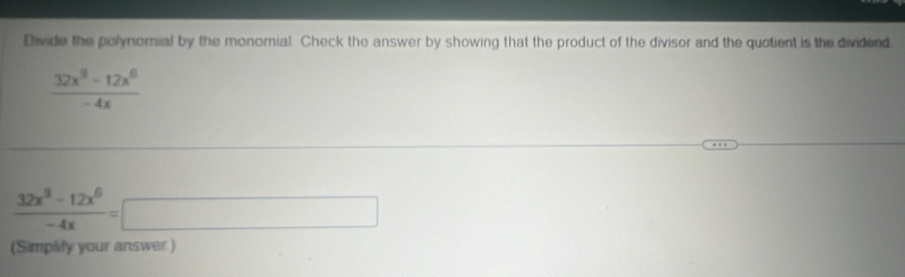 Divide the polynomial by the monomial. Check the answer by showing that the product of the divisor and the quotient is the dividend
 (32x^9-12x^6)/-4x 
 (32x^9-12x^6)/-4x =□
(Simplify your answer.)