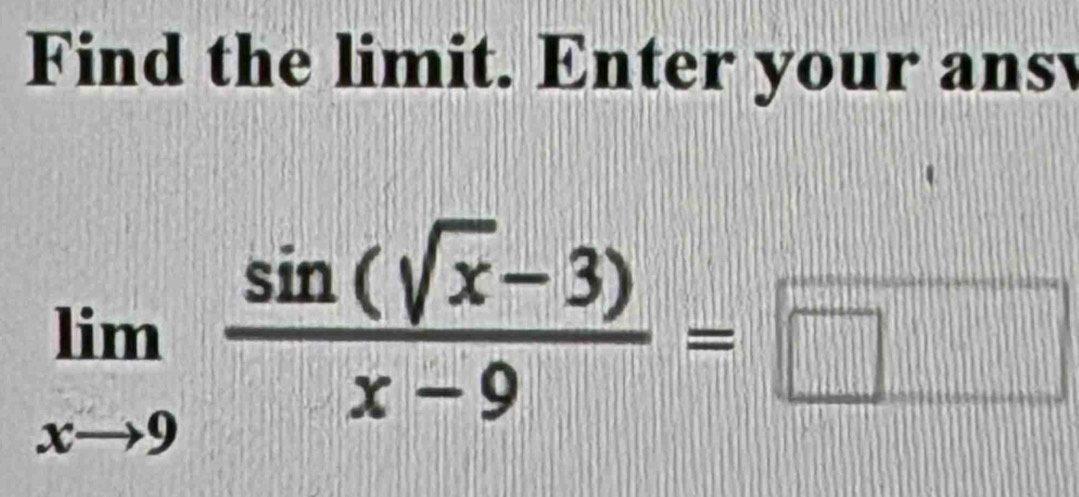 Find the limit. Enter your ansy
limlimits _xto 9 (sin (sqrt(x)-3))/x-9 =□