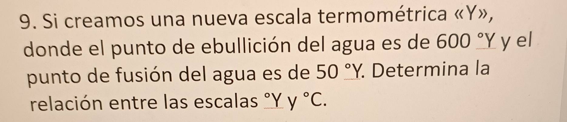 Si creamos una nueva escala termométrica « Y», 
donde el punto de ebullición del agua es de 600°Y yel 
punto de fusión del agua es de 50°Y. Determina la 
relación entre las escalas _ ^circ Y y°C.