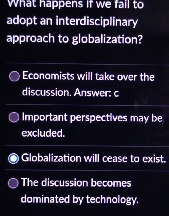 What happens if we fail to
adopt an interdisciplinary
approach to globalization?
Economists will take over the
discussion. Answer: c
Important perspectives may be
excluded.
Globalization will cease to exist.
The discussion becomes
dominated by technology.