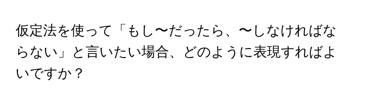 仮定法を使って「もし〜だったら、〜しなければならない」と言いたい場合、どのように表現すればよいですか？