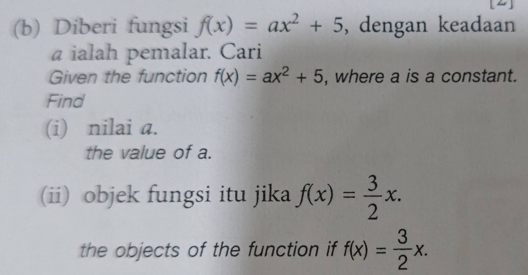 Diberi fungsi f(x)=ax^2+5 , dengan keadaan 
a ialah pemalar. Cari 
Given the function f(x)=ax^2+5 , where a is a constant. 
Find 
(i) nilai a. 
the value of a. 
(ii) objek fungsi itu jika f(x)= 3/2 x. 
the objects of the function if f(x)= 3/2 x.