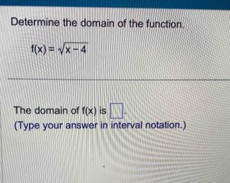 Determine the domain of the function.
f(x)=sqrt(x-4)
The domain of f(x) is □. 
(Type your answer in interval notation.)