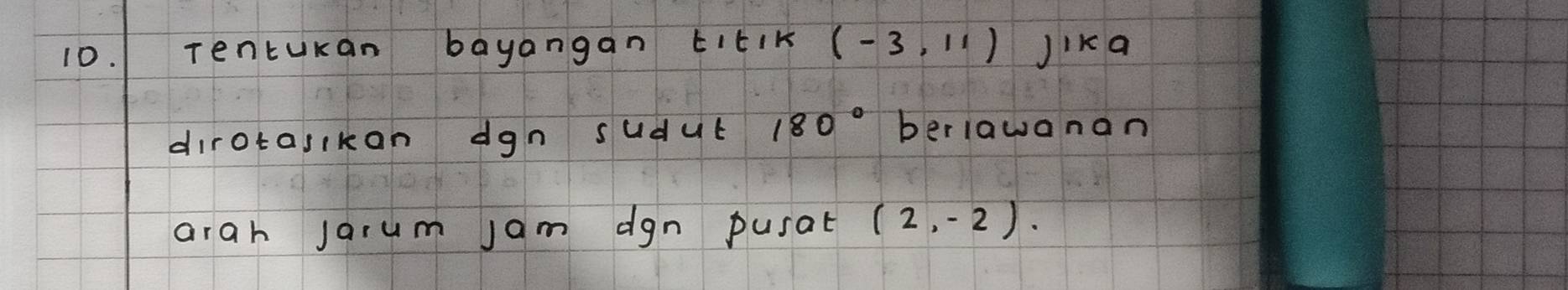 Tentukan bayangan EItIK (-3,11) JiKa 
dirotasikan dgn sudut 180° beriawanan 
arah Jarum jam dgn pusat (2,-2).