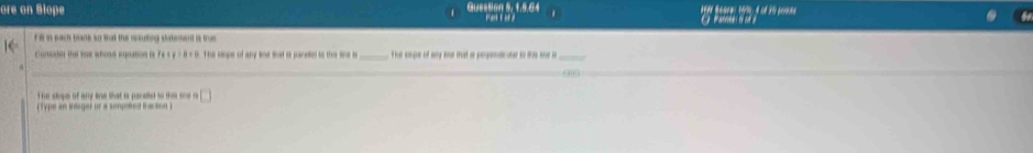 ore on Slope Question 5: 1.5.64 
F ll in each beank so that the resulting statement is tru 
C onsden the se whos equating io f e . B=0 The seope of any ane that is parasiel to the sine is _the soupe of ay kne that a peopenate uter to thi oe i 
f or stope of any kine that is paralet to thes ne s 
(Type an ineger or a sompoted fraction) (^circ )