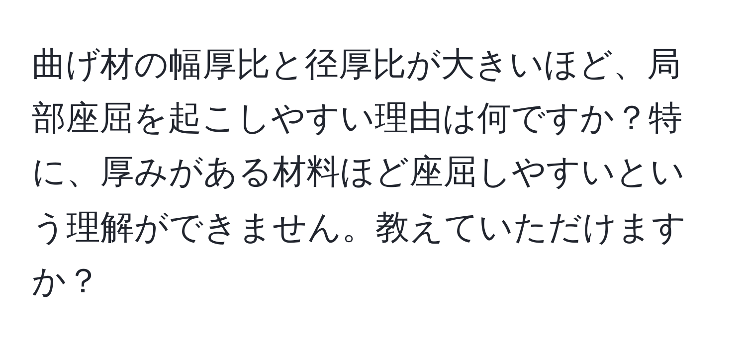 曲げ材の幅厚比と径厚比が大きいほど、局部座屈を起こしやすい理由は何ですか？特に、厚みがある材料ほど座屈しやすいという理解ができません。教えていただけますか？