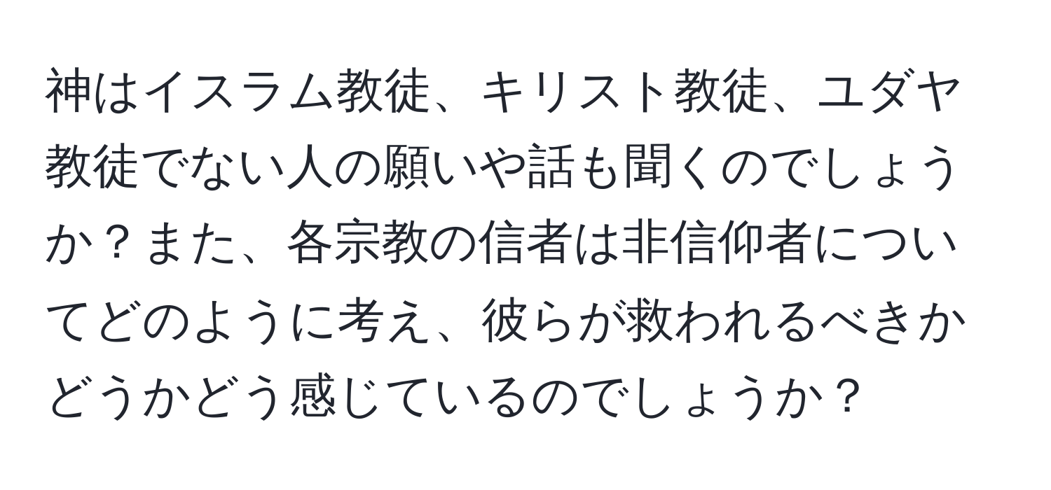 神はイスラム教徒、キリスト教徒、ユダヤ教徒でない人の願いや話も聞くのでしょうか？また、各宗教の信者は非信仰者についてどのように考え、彼らが救われるべきかどうかどう感じているのでしょうか？