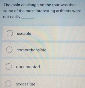 The main challenge on the tour was that
some of the most interesting artifacts were
not easily __.
useable
comprehensible
documented
accessible