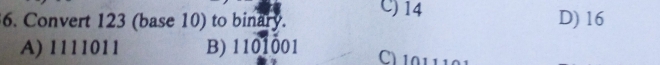 Convert 123 (base 10) to binary. C) 14 D) 16
A) 1111011 B) 1101001 C) 101 11