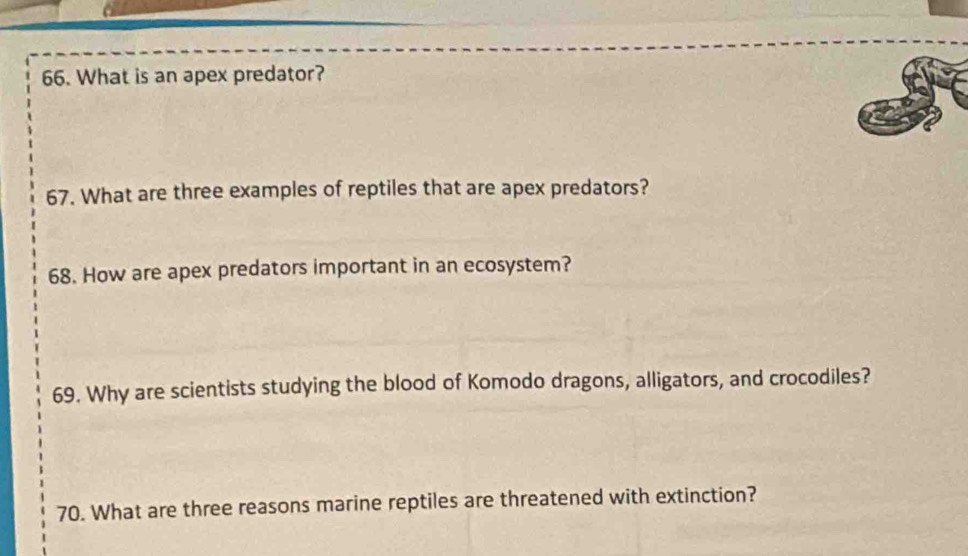 What is an apex predator? 
67. What are three examples of reptiles that are apex predators? 
68. How are apex predators important in an ecosystem? 
69. Why are scientists studying the blood of Komodo dragons, alligators, and crocodiles? 
70. What are three reasons marine reptiles are threatened with extinction?