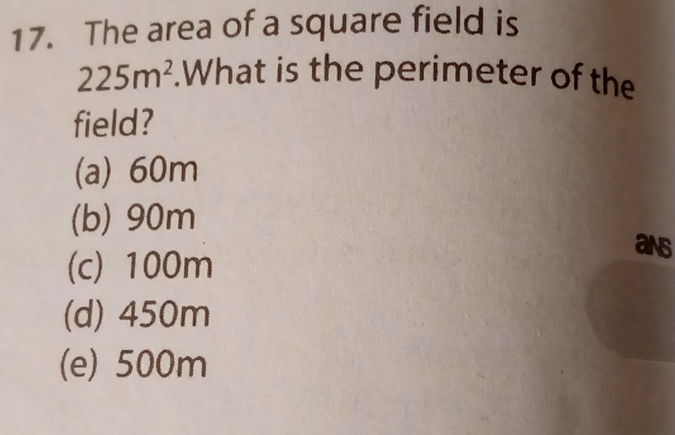 The area of a square field is
225m^2.What is the perimeter of the
field?
(a) 60m
(b) 90m
ans
(c) 100m
(d) 450m
(e) 500m