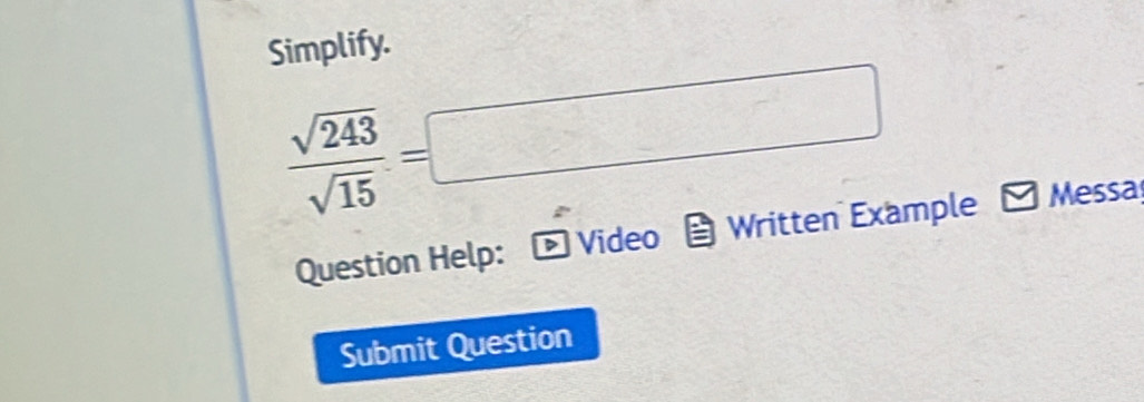 Simplify.
 sqrt(243)/sqrt(15) =□
Question Help: Video Written Example a Messa 
Submit Question