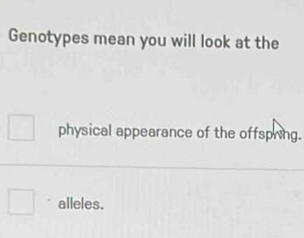 Genotypes mean you will look at the
physical appearance of the offspring.
alleles.