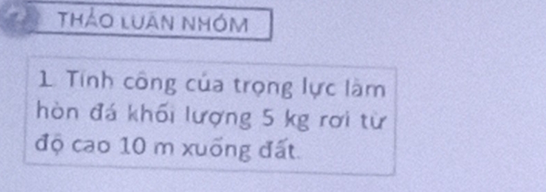 Thảo luân nhóm 
1. Tính công của trọng lực làm 
hòn đá khối lượng 5 kg rơi từ 
độ cao 10 m xuống đất.