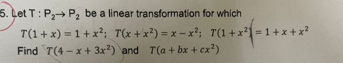 et T:P_2to P_2 be a linear transformation for which
T(1+x)=1+x^2; T(x+x^2)=x-x^2; T(1+x^2)=1+x+x^2
Find T(4-x+3x^2) and T(a+bx+cx^2)